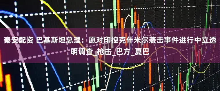 秦安配资 巴基斯坦总理：愿对印控克什米尔袭击事件进行中立透明调查_枪击_巴方_夏巴
