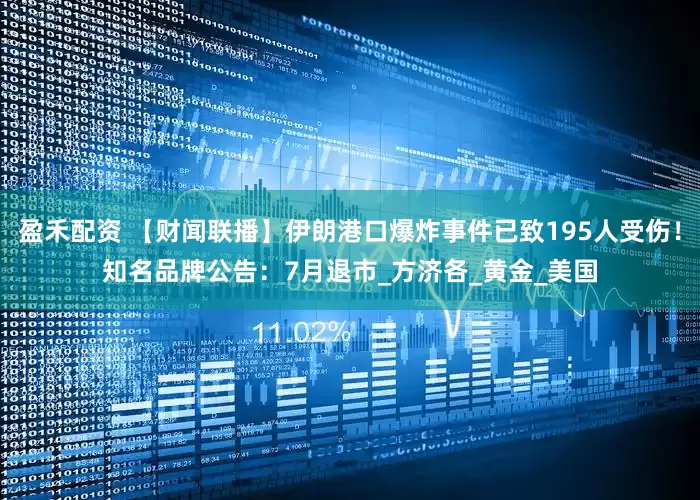 盈禾配资 【财闻联播】伊朗港口爆炸事件已致195人受伤！知名品牌公告：7月退市_方济各_黄金_美国