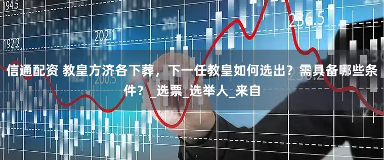 信通配资 教皇方济各下葬，下一任教皇如何选出？需具备哪些条件？_选票_选举人_来自