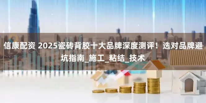 信康配资 2025瓷砖背胶十大品牌深度测评！选对品牌避坑指南_施工_粘结_技术