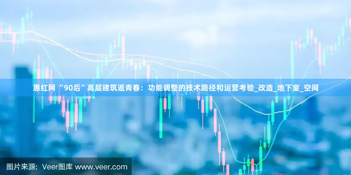 惠红网 “90后”高层建筑返青春：功能调整的技术路径和运营考验_改造_地下室_空间