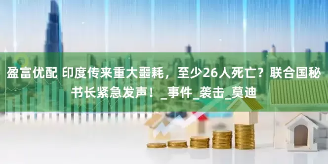 盈富优配 印度传来重大噩耗，至少26人死亡？联合国秘书长紧急发声！_事件_袭击_莫迪