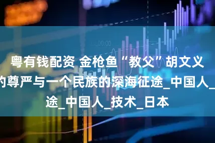 粤有钱配资 金枪鱼“教父”胡文义：一条鱼的尊严与一个民族的深海征途_中国人_技术_日本