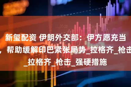 新玺配资 伊朗外交部：伊方愿充当“调解人”，帮助缓解印巴紧张局势_拉格齐_枪击_强硬措施