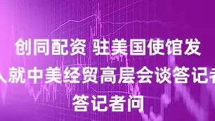 创同配资 驻美国使馆发言人就中美经贸高层会谈答记者问