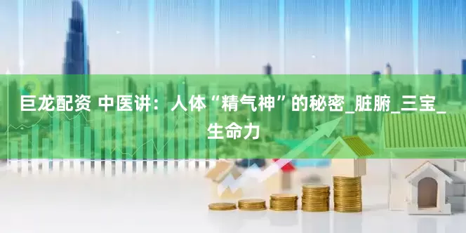巨龙配资 中医讲：人体“精气神”的秘密_脏腑_三宝_生命力