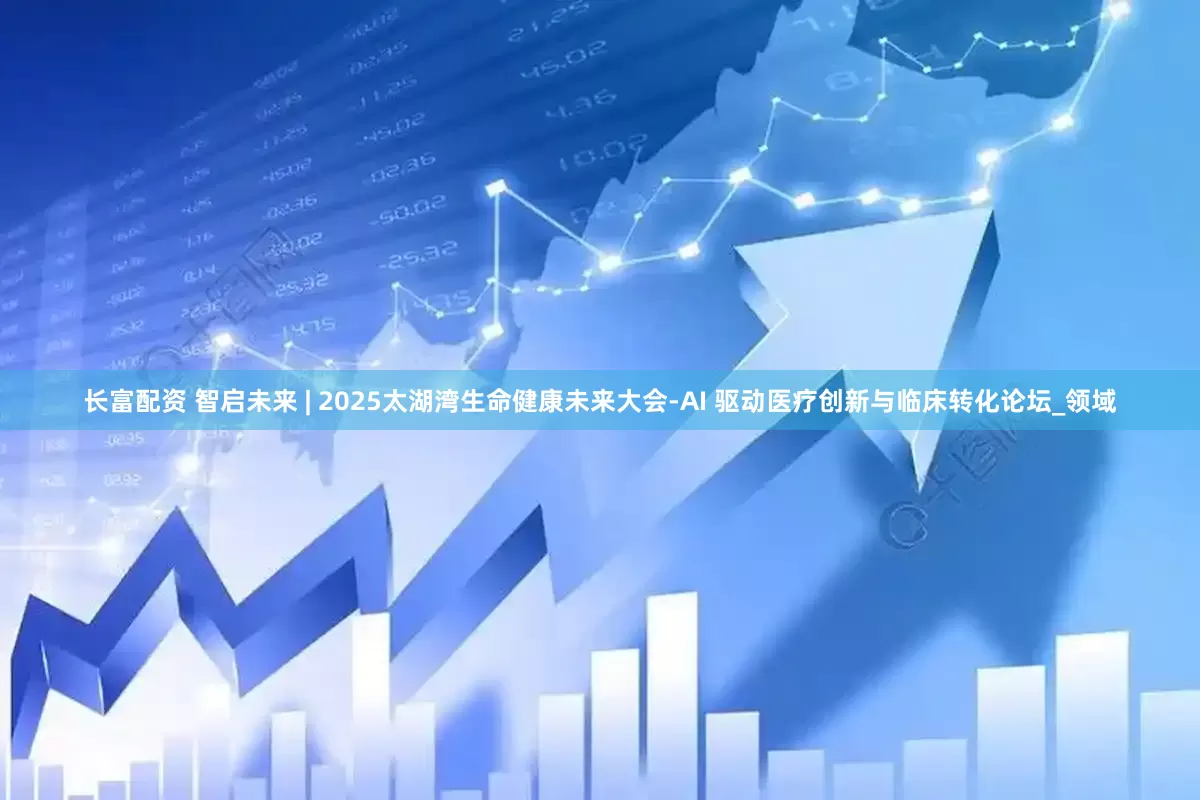长富配资 智启未来 | 2025太湖湾生命健康未来大会-AI 驱动医疗创新与临床转化论坛_领域