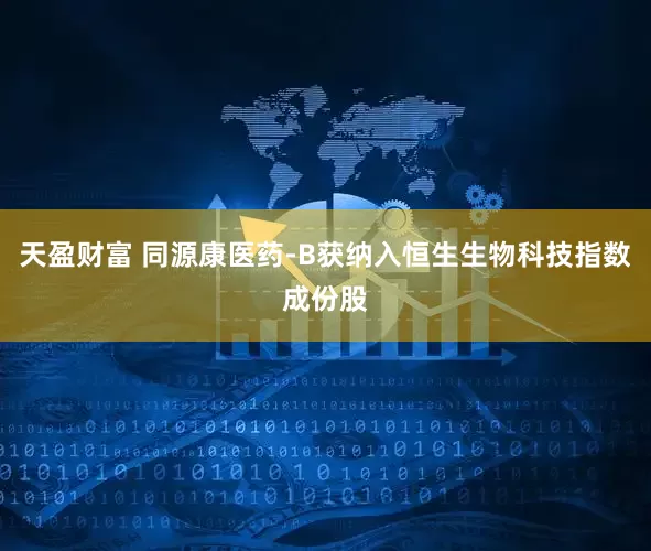 天盈财富 同源康医药-B获纳入恒生生物科技指数成份股