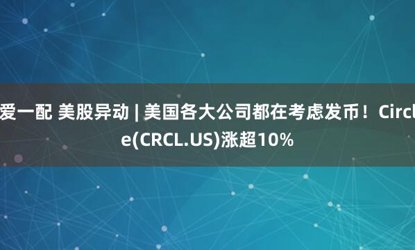 爱一配 美股异动 | 美国各大公司都在考虑发币！Circle(CRCL.US)涨超10%