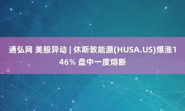 通弘网 美股异动 | 休斯敦能源(HUSA.US)爆涨146% 盘中一度熔断