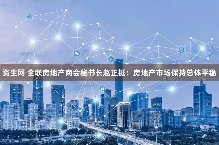 资生网 全联房地产商会秘书长赵正挺：房地产市场保持总体平稳