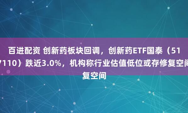 百进配资 创新药板块回调，创新药ETF国泰（517110）跌近3.0%，机构称行业估值低位或存修复空间