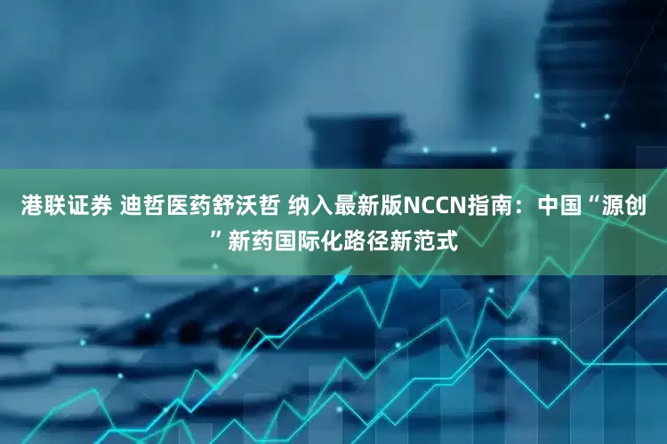 港联证券 迪哲医药舒沃哲 纳入最新版NCCN指南：中国“源创”新药国际化路径新范式