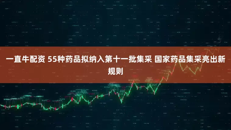 一直牛配资 55种药品拟纳入第十一批集采 国家药品集采亮出新规则