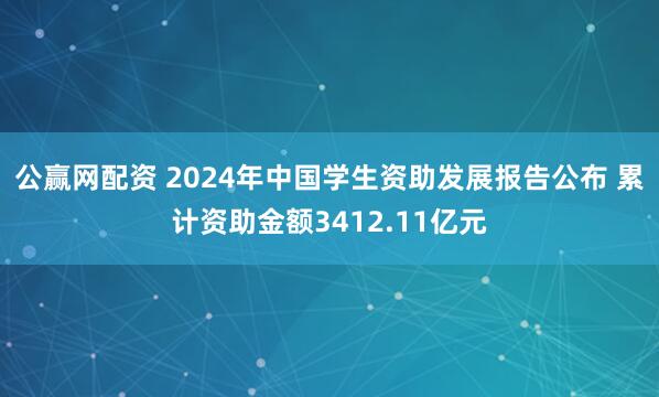 公赢网配资 2024年中国学生资助发展报告公布 累计资助金额3412.11亿元