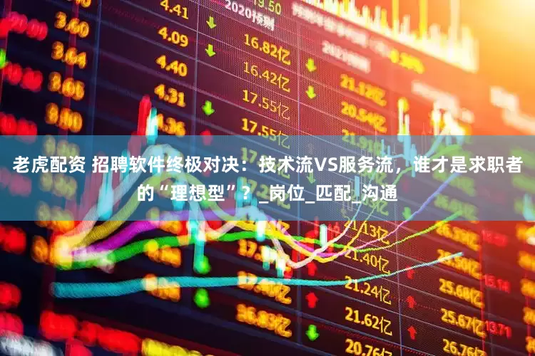 老虎配资 招聘软件终极对决：技术流VS服务流，谁才是求职者的“理想型”？_岗位_匹配_沟通