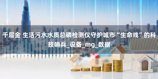 千层金 生活污水水质总磷检测仪守护城市“生命线”的科技哨兵_设备_mg_数据
