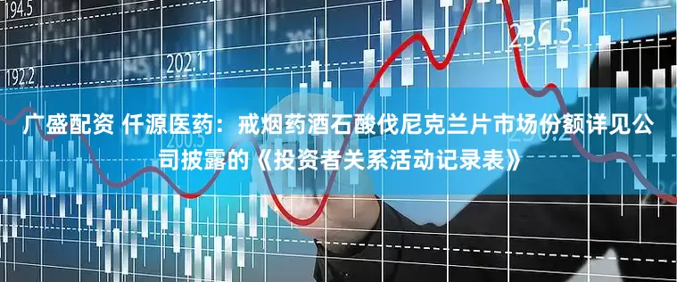 广盛配资 仟源医药：戒烟药酒石酸伐尼克兰片市场份额详见公司披露的《投资者关系活动记录表》
