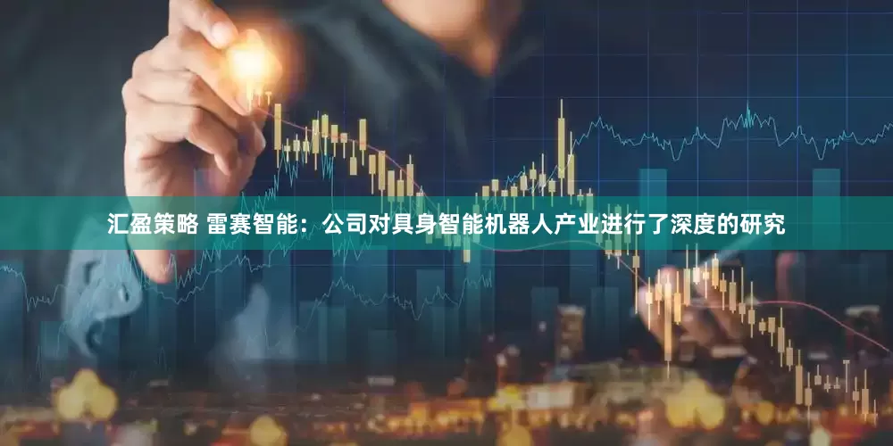 汇盈策略 雷赛智能：公司对具身智能机器人产业进行了深度的研究