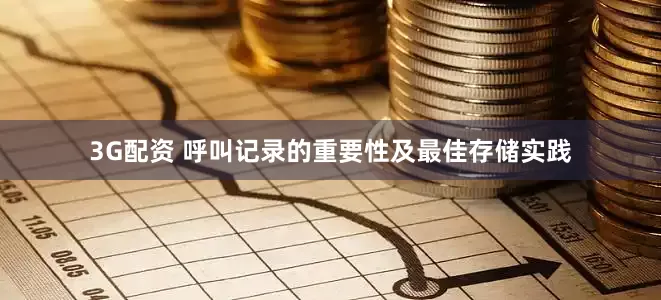 3G配资 呼叫记录的重要性及最佳存储实践