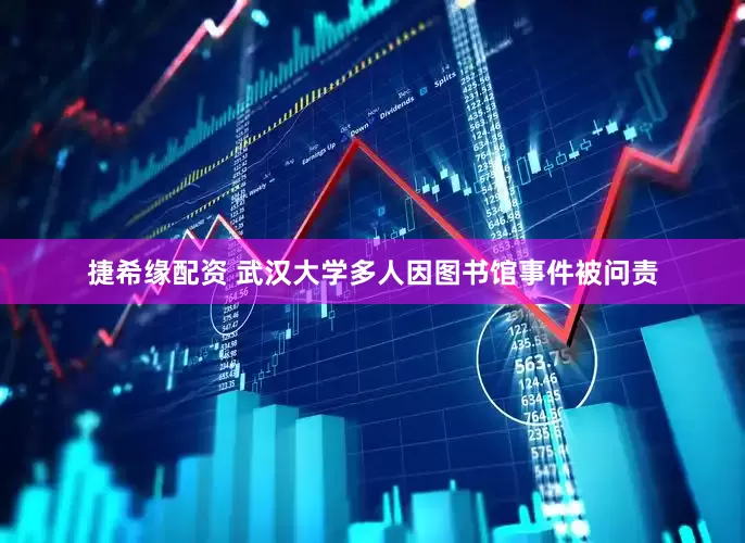 捷希缘配资 武汉大学多人因图书馆事件被问责