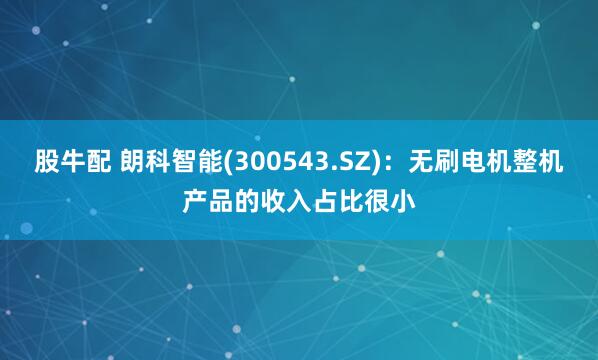 股牛配 朗科智能(300543.SZ)：无刷电机整机产品的收入占比很小