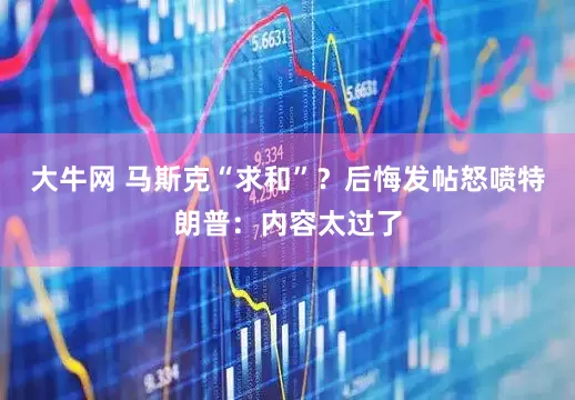 大牛网 马斯克“求和”？后悔发帖怒喷特朗普：内容太过了