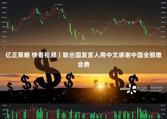 亿正策略 快看视频｜联合国发言人用中文感谢中国全额缴会费