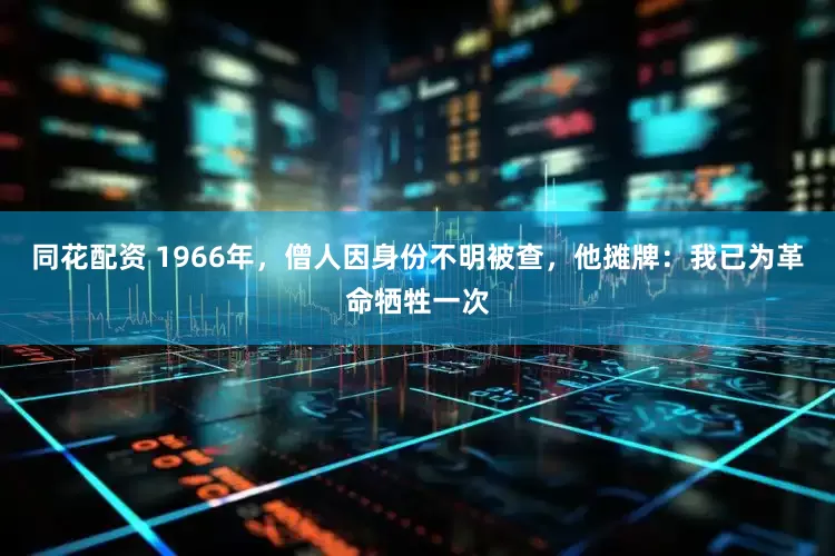 同花配资 1966年，僧人因身份不明被查，他摊牌：我已为革命牺牲一次