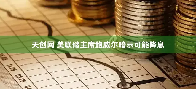 天创网 美联储主席鲍威尔暗示可能降息
