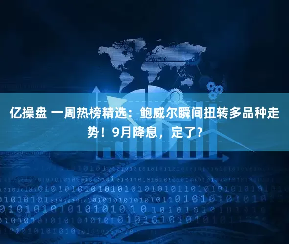 亿操盘 一周热榜精选:鲍威尔瞬间扭转多品种走势!9月降息,定了?