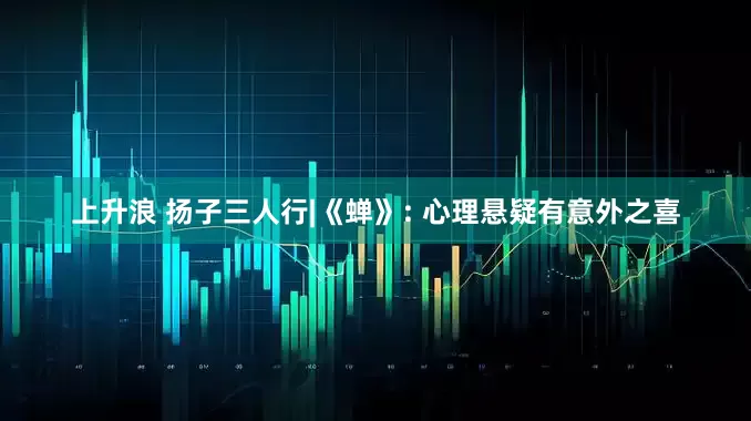 上升浪 扬子三人行|《蝉》: 心理悬疑有意外之喜