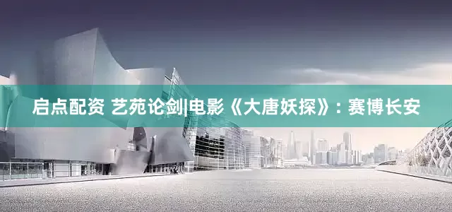 启点配资 艺苑论剑|电影《大唐妖探》: 赛博长安