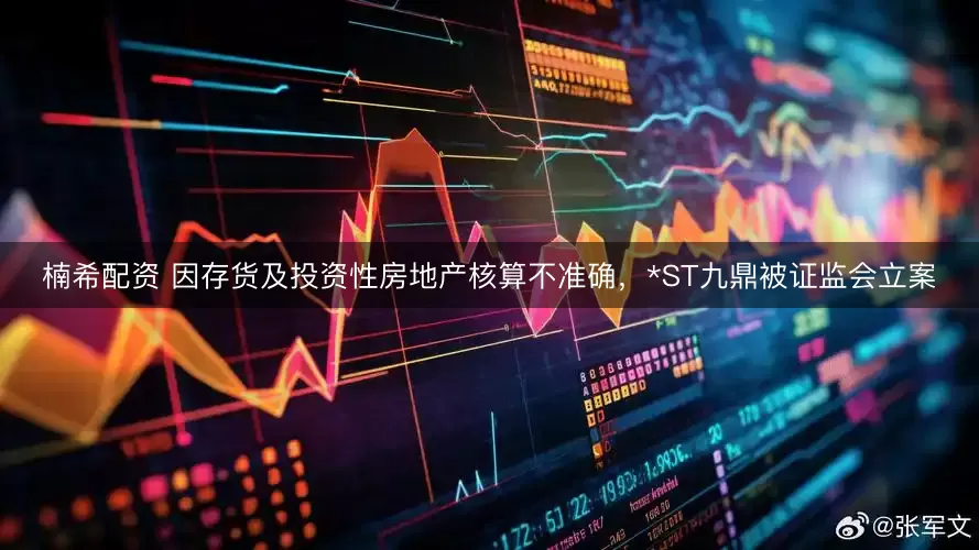 楠希配资 因存货及投资性房地产核算不准确,*ST九鼎被证监会立案