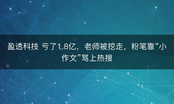 盈透科技 亏了1.8亿，老师被挖走，粉笔靠“小作文”骂上热搜